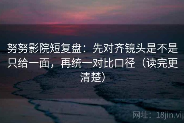 努努影院短复盘：先对齐镜头是不是只给一面，再统一对比口径（读完更清楚）