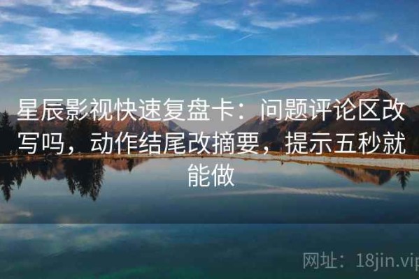 星辰影视快速复盘卡：问题评论区改写吗，动作结尾改摘要，提示五秒就能做