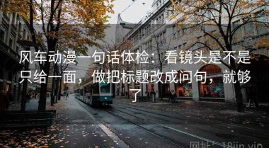 风车动漫一句话体检：看镜头是不是只给一面，做把标题改成问句，就够了