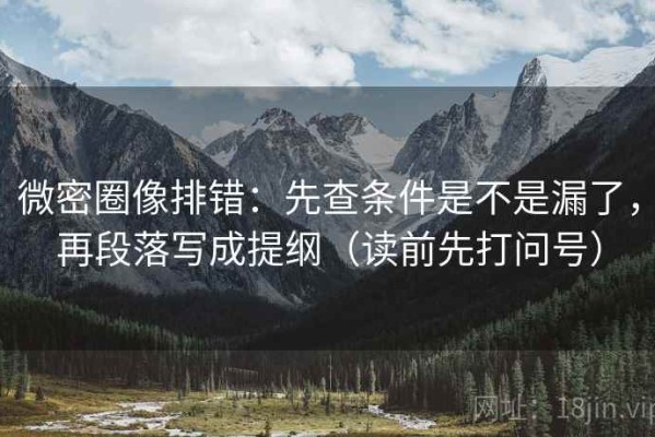 微密圈像排错：先查条件是不是漏了，再段落写成提纲（读前先打问号）