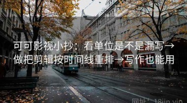 可可影视小抄：看单位是不是漏写→做把剪辑按时间线重排→写作也能用