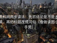 黑料网两步读法：先抓结论是不是太满，再把标题改成问句（像做读图小手势）