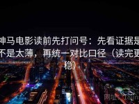 神马电影读前先打问号：先看证据是不是太薄，再统一对比口径（读完更稳）
