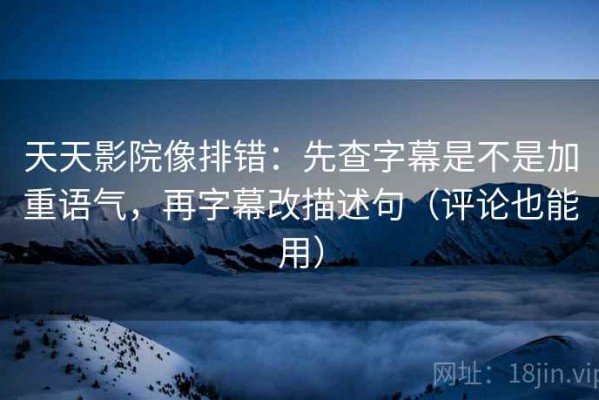 天天影院像排错：先查字幕是不是加重语气，再字幕改描述句（评论也能用）