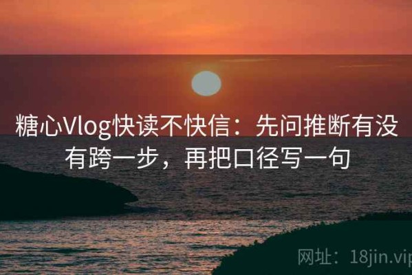 糖心Vlog快读不快信：先问推断有没有跨一步，再把口径写一句