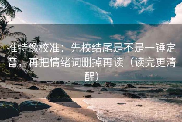 推特像校准：先校结尾是不是一锤定音，再把情绪词删掉再读（读完更清醒）
