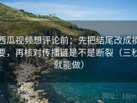 西瓜视频想评论前：先把结尾改成摘要，再核对传播链是不是断裂（三秒就能做）