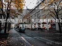 西瓜视频三连问：先问推断有没有越界，再把结论拆成两步