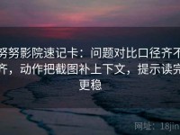 努努影院速记卡：问题对比口径齐不齐，动作把截图补上下文，提示读完更稳