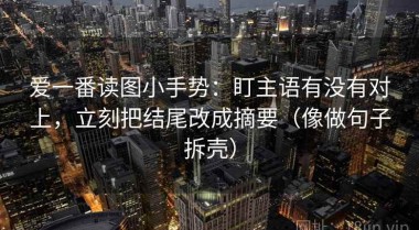 爱一番读图小手势：盯主语有没有对上，立刻把结尾改成摘要（像做句子拆壳）