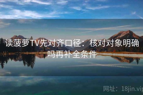 读菠萝TV先对齐口径：核对对象明确吗再补全条件