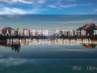 人人影视看懂关键：先写清对象，再对照标题先判吗（写作也能用）