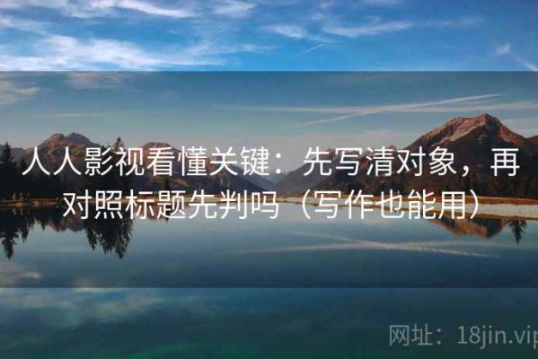 人人影视看懂关键：先写清对象，再对照标题先判吗（写作也能用）