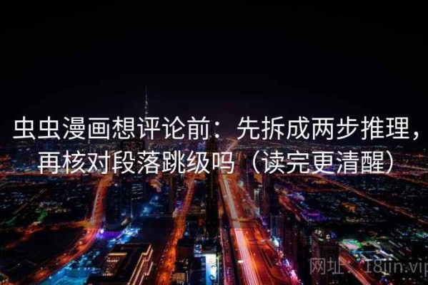 虫虫漫画想评论前：先拆成两步推理，再核对段落跳级吗（读完更清醒）