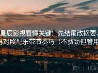 星辰影视看懂关键：先结尾改摘要，再对照配乐带节奏吗（不费劲但管用）