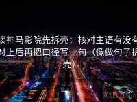 读神马影院先拆壳：核对主语有没有对上后再把口径写一句（像做句子拆壳）