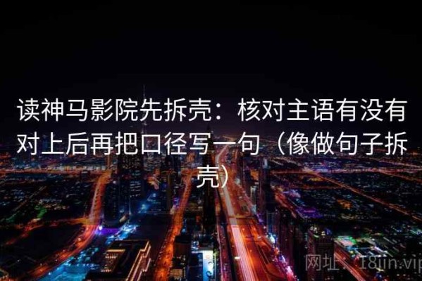 读神马影院先拆壳：核对主语有没有对上后再把口径写一句（像做句子拆壳）