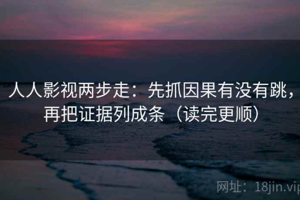 人人影视两步走：先抓因果有没有跳，再把证据列成条（读完更顺）