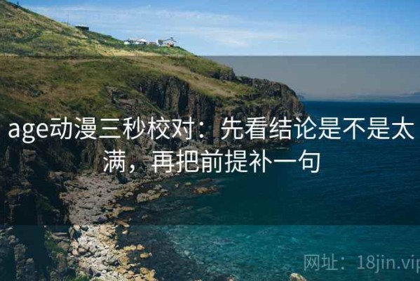 age动漫三秒校对：先看结论是不是太满，再把前提补一句