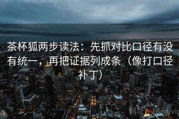 茶杯狐两步读法：先抓对比口径有没有统一，再把证据列成条（像打口径补丁）