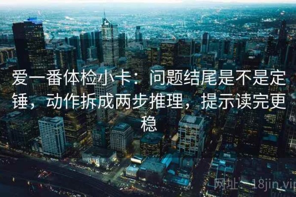 爱一番体检小卡：问题结尾是不是定锤，动作拆成两步推理，提示读完更稳