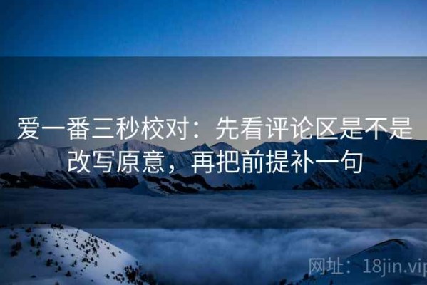 爱一番三秒校对：先看评论区是不是改写原意，再把前提补一句