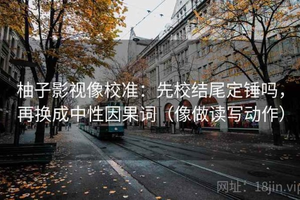 柚子影视像校准：先校结尾定锤吗，再换成中性因果词（像做读写动作）