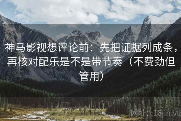 神马影视想评论前：先把证据列成条，再核对配乐是不是带节奏（不费劲但管用）
