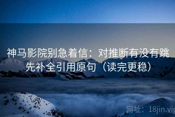 神马影院别急着信：对推断有没有跳先补全引用原句（读完更稳）