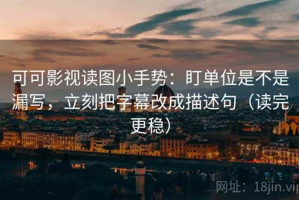 可可影视读图小手势：盯单位是不是漏写，立刻把字幕改成描述句（读完更稳）