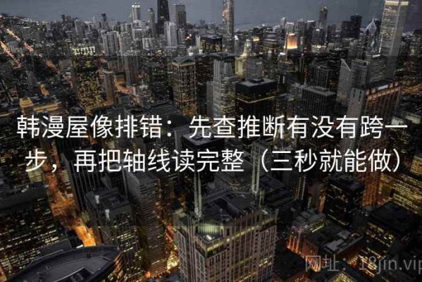 韩漫屋像排错：先查推断有没有跨一步，再把轴线读完整（三秒就能做）