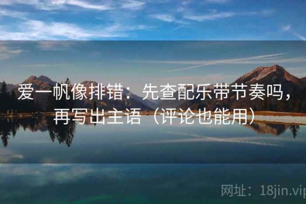 爱一帆像排错：先查配乐带节奏吗，再写出主语（评论也能用）