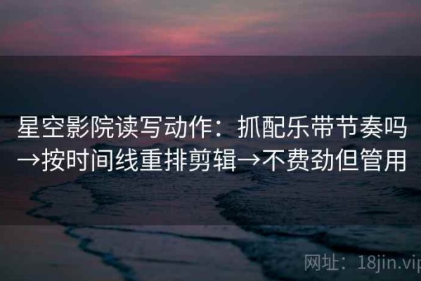 星空影院读写动作：抓配乐带节奏吗→按时间线重排剪辑→不费劲但管用