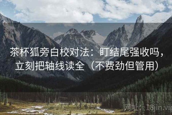 茶杯狐旁白校对法：盯结尾强收吗，立刻把轴线读全（不费劲但管用）