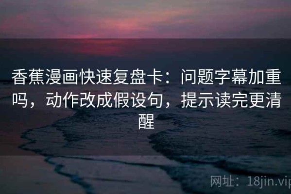 香蕉漫画快速复盘卡：问题字幕加重吗，动作改成假设句，提示读完更清醒