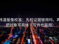 韩漫屋像校准：先校证据够用吗，再把对象写具体（写作也能用）