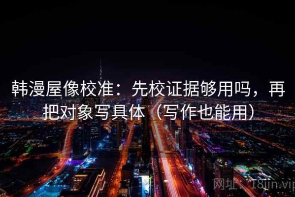 韩漫屋像校准：先校证据够用吗，再把对象写具体（写作也能用）