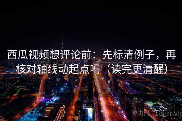 西瓜视频想评论前：先标清例子，再核对轴线动起点吗（读完更清醒）