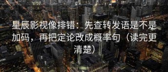 星辰影视像排错：先查转发语是不是加码，再把定论改成概率句（读完更清楚）