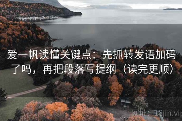 爱一帆读懂关键点：先抓转发语加码了吗，再把段落写提纲（读完更顺）