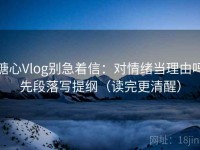 糖心Vlog别急着信：对情绪当理由吗先段落写提纲（读完更清醒）