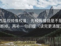 西瓜视频像校准：先校传播链是不是断掉，再补一句前提（读完更清醒）