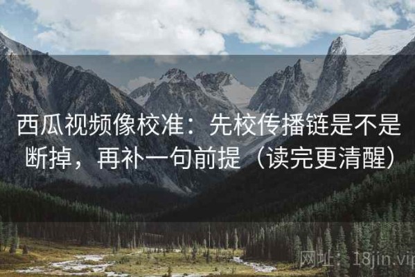 西瓜视频像校准：先校传播链是不是断掉，再补一句前提（读完更清醒）