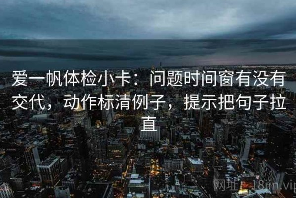 爱一帆体检小卡：问题时间窗有没有交代，动作标清例子，提示把句子拉直