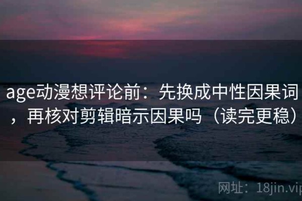 age动漫想评论前：先换成中性因果词，再核对剪辑暗示因果吗（读完更稳）