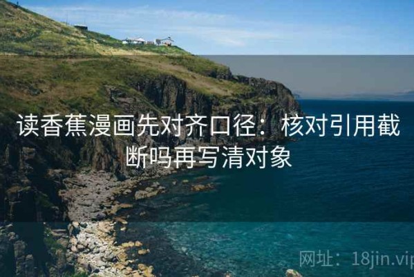 读香蕉漫画先对齐口径：核对引用截断吗再写清对象