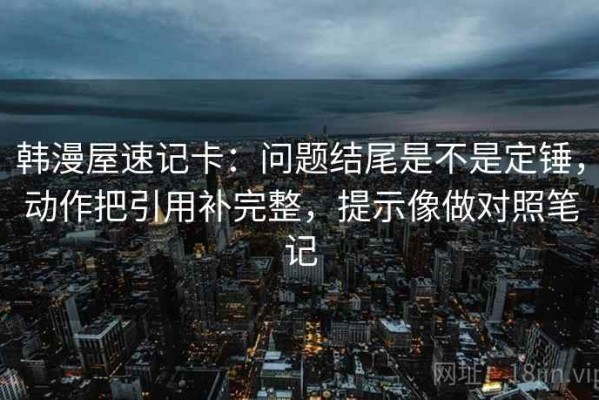 韩漫屋速记卡：问题结尾是不是定锤，动作把引用补完整，提示像做对照笔记