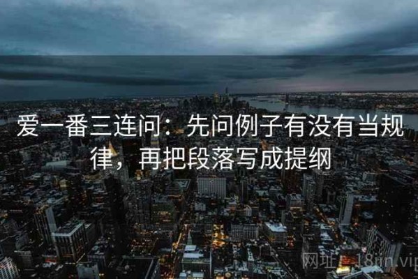 爱一番三连问：先问例子有没有当规律，再把段落写成提纲