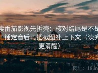 读番茄影视先拆壳：核对结尾是不是一锤定音后再把截图补上下文（读完更清醒）