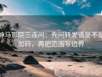 神马影院三连问：先问转发语是不是加码，再把范围写边界